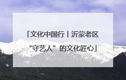 文化中国行丨沂蒙老区“守艺人”的文化匠心