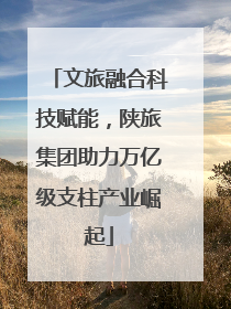 文旅融合科技赋能，陕旅集团助力万亿级支柱产业崛起