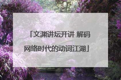 文渊讲坛开讲 解码网络时代的动词江湖