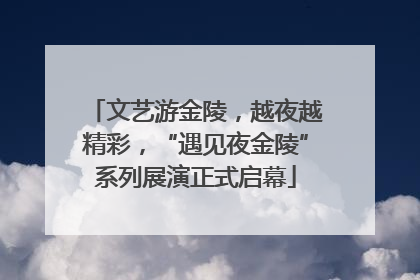 文艺游金陵，越夜越精彩，“遇见夜金陵”系列展演正式启幕