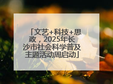 文艺+科技+思政，2025年长沙市社会科学普及主题活动周启动
