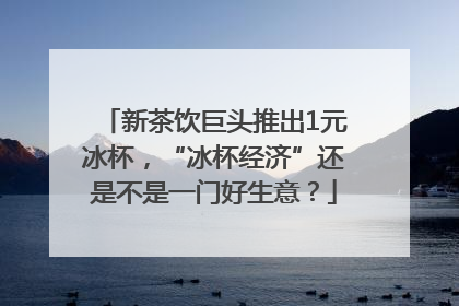 新茶饮巨头推出1元冰杯，“冰杯经济”还是不是一门好生意？