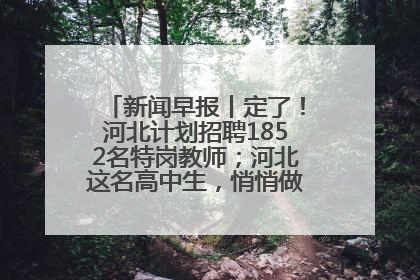 新闻早报丨定了！河北计划招聘1852名特岗教师；河北这名高中生，悄悄做了件超酷的事>>