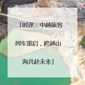 时评：中越旅客列车重启，跨越山海共赴未来