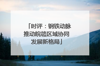 时评：钢铁动脉推动皖赣区域协同发展新格局