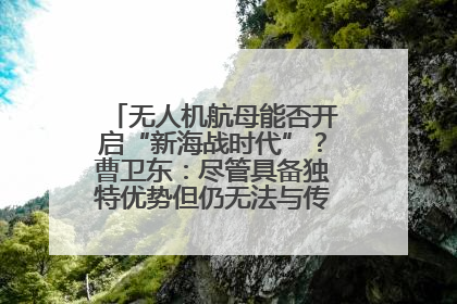 无人机航母能否开启“新海战时代”？曹卫东：尽管具备独特优势但仍无法与传统航母相提并论