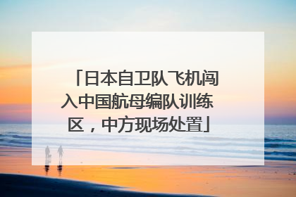 日本自卫队飞机闯入中国航母编队训练区，中方现场处置