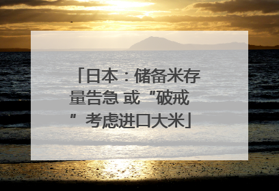 日本：储备米存量告急 或“破戒”考虑进口大米