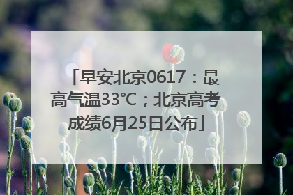 早安北京0617：最高气温33℃；北京高考成绩6月25日公布