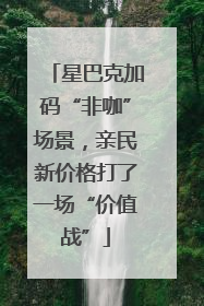 星巴克加码“非咖”场景，亲民新价格打了一场“价值战”