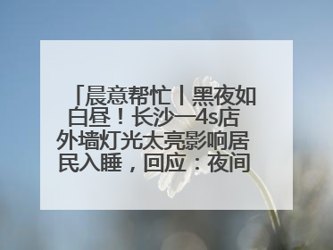 晨意帮忙丨黑夜如白昼！长沙一4s店外墙灯光太亮影响居民入睡，回应：夜间不会再开