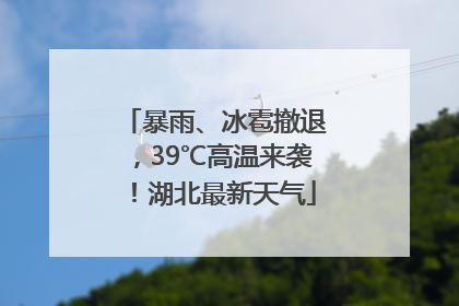 暴雨、冰雹撤退，39℃高温来袭！湖北最新天气