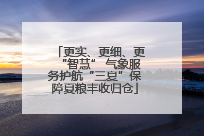 更实、更细、更“智慧” 气象服务护航“三夏”保障夏粮丰收归仓