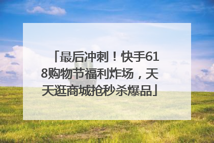 最后冲刺！快手618购物节福利炸场，天天逛商城抢秒杀爆品
