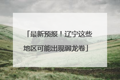 最新预报！辽宁这些地区可能出现弱龙卷