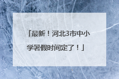 最新！河北3市中小学暑假时间定了！