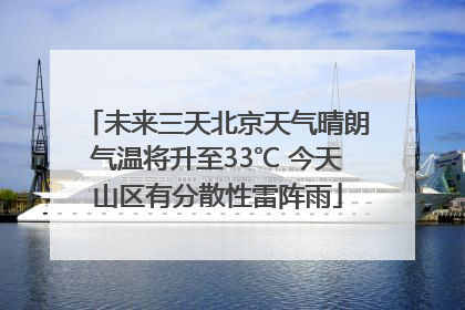 未来三天北京天气晴朗气温将升至33℃ 今天山区有分散性雷阵雨