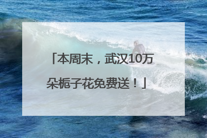 本周末，武汉10万朵栀子花免费送！