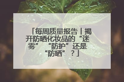 每周质量报告丨揭开防晒化妆品的“迷雾” “防护”还是“防晒”？