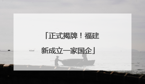 正式揭牌！福建新成立一家国企