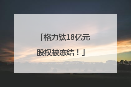 格力钛18亿元股权被冻结！