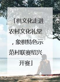 棋文化走进农村文化礼堂，象棋特色示范村联赛绍兴开赛