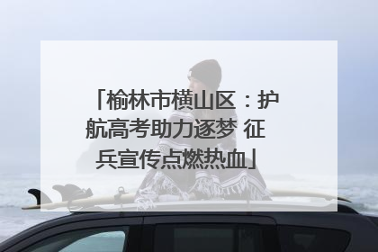 榆林市横山区：护航高考助力逐梦 征兵宣传点燃热血
