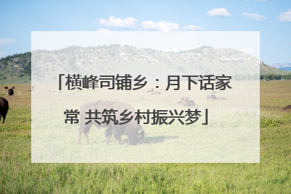 横峰司铺乡：月下话家常 共筑乡村振兴梦