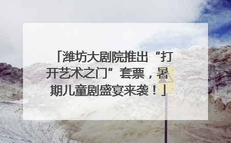 潍坊大剧院推出“打开艺术之门”套票，暑期儿童剧盛宴来袭！