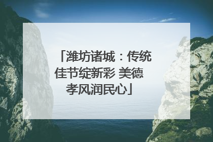 潍坊诸城：传统佳节绽新彩 美德孝风润民心