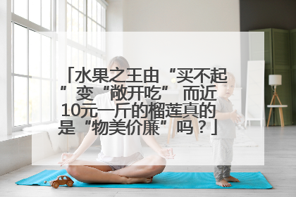 水果之王由“买不起”变“敞开吃” 而近10元一斤的榴莲真的是“物美价廉”吗？