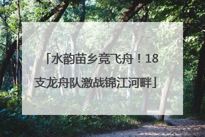 水韵苗乡竞飞舟！18支龙舟队激战锦江河畔
