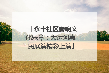 永丰社区奏响文化乐章：大运河惠民展演精彩上演