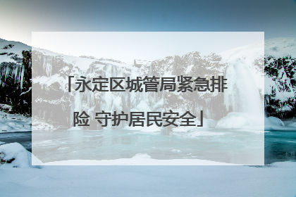 永定区城管局紧急排险 守护居民安全