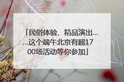 民俗体验、精品演出……这个端午北京有超1700场活动等你参加