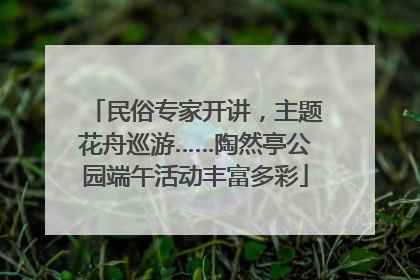 民俗专家开讲，主题花舟巡游……陶然亭公园端午活动丰富多彩