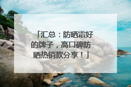 汇总：防晒霜好的牌子，高口碑防晒热销款分享！