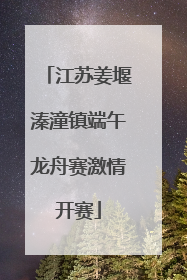 江苏姜堰溱潼镇端午龙舟赛激情开赛