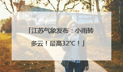 江苏气象发布：小雨转多云！最高32℃！