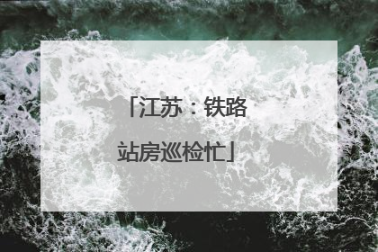 江苏：铁路站房巡检忙