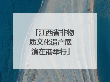 江西省非物质文化遗产展演在港举行