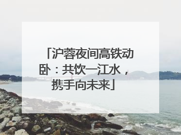 沪蓉夜间高铁动卧：共饮一江水，携手向未来
