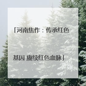 河南焦作：传承红色基因 赓续红色血脉