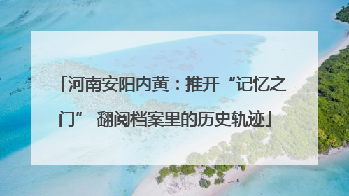 河南安阳内黄：推开“记忆之门” 翻阅档案里的历史轨迹