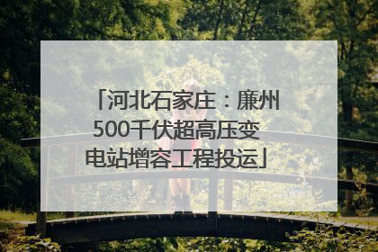 河北石家庄：廉州500千伏超高压变电站增容工程投运