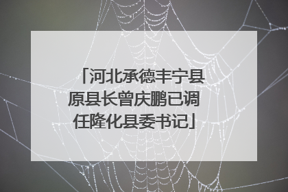 河北承德丰宁县原县长曾庆鹏已调任隆化县委书记