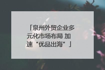 泉州外贸企业多元化市场布局 加速“优品出海”