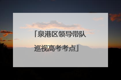 泉港区领导带队巡视高考考点