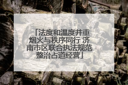 法度和温度并重 烟火与秩序同行 济南市区联合执法规范整治占道经营
