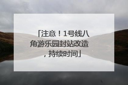 注意！1号线八角游乐园封站改造，持续时间